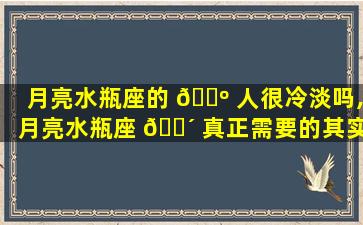 月亮水瓶座的 🌺 人很冷淡吗,月亮水瓶座 🐴 真正需要的其实只有